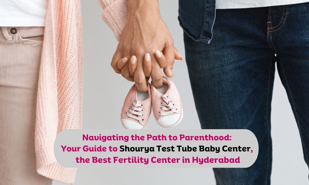 Navigating the Path to Parenthood: Your Guide to Shourya Test Tube Baby Center, the Best Fertility Center in Hyderabad